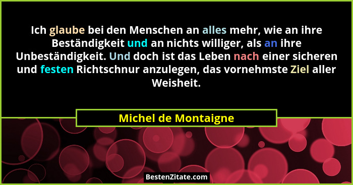 Ich glaube bei den Menschen an alles mehr, wie an ihre Beständigkeit und an nichts williger, als an ihre Unbeständigkeit. Und do... - Michel de Montaigne