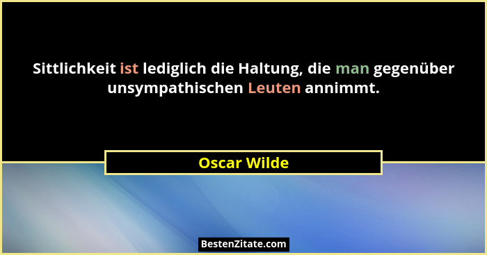 Sittlichkeit ist lediglich die Haltung, die man gegenüber unsympathischen Leuten annimmt.... - Oscar Wilde