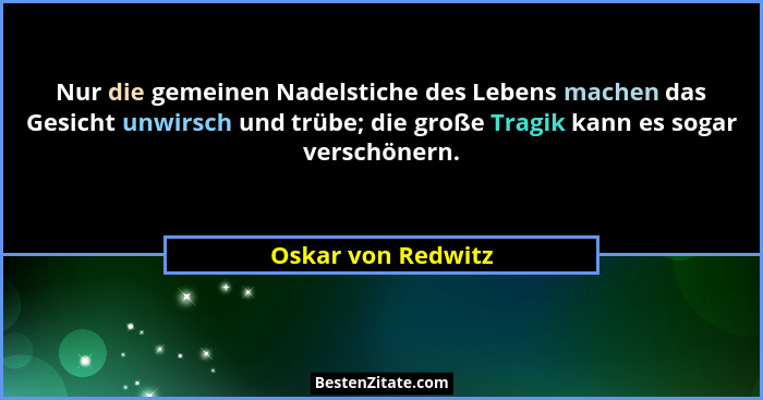 Nur die gemeinen Nadelstiche des Lebens machen das Gesicht unwirsch und trübe; die große Tragik kann es sogar verschönern.... - Oskar von Redwitz