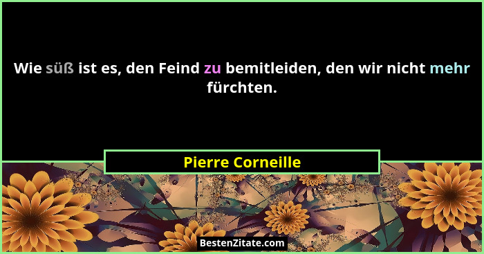 Wie süß ist es, den Feind zu bemitleiden, den wir nicht mehr fürchten.... - Pierre Corneille