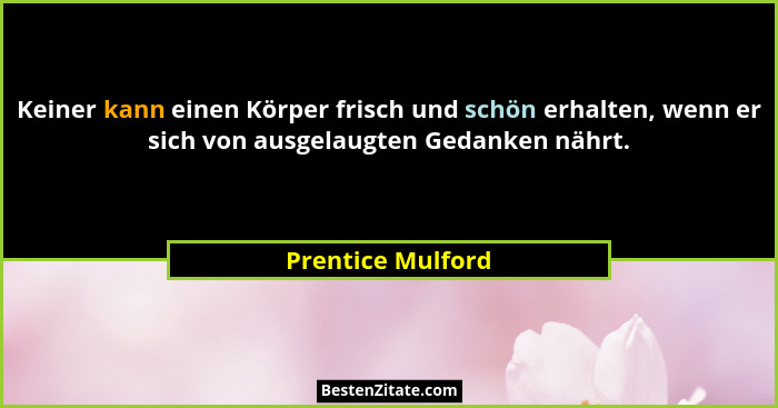 Keiner kann einen Körper frisch und schön erhalten, wenn er sich von ausgelaugten Gedanken nährt.... - Prentice Mulford