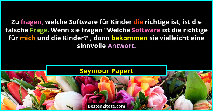 Zu fragen, welche Software für Kinder die richtige ist, ist die falsche Frage. Wenn sie fragen "Welche Software ist die richtige... - Seymour Papert