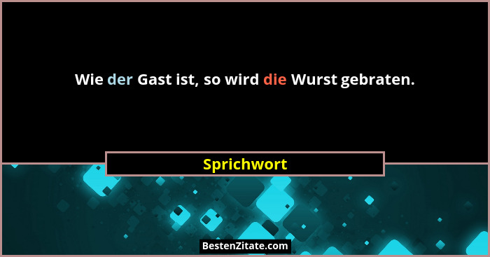 Wie der Gast ist, so wird die Wurst gebraten.... - Sprichwort