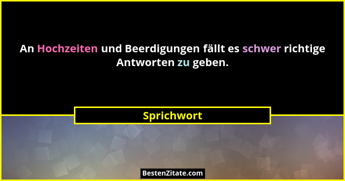 An Hochzeiten und Beerdigungen fällt es schwer richtige Antworten zu geben.... - Sprichwort
