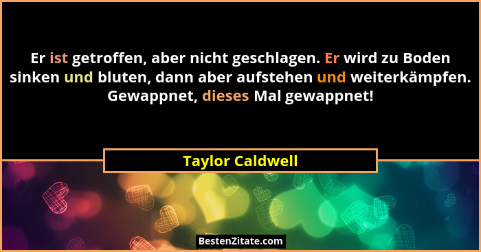 Er ist getroffen, aber nicht geschlagen. Er wird zu Boden sinken und bluten, dann aber aufstehen und weiterkämpfen. Gewappnet, diese... - Taylor Caldwell