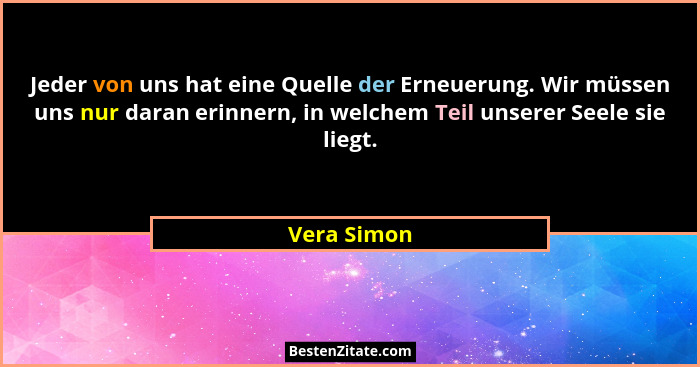 Jeder von uns hat eine Quelle der Erneuerung. Wir müssen uns nur daran erinnern, in welchem Teil unserer Seele sie liegt.... - Vera Simon