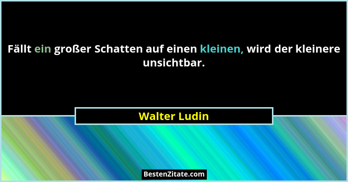Fällt ein großer Schatten auf einen kleinen, wird der kleinere unsichtbar.... - Walter Ludin