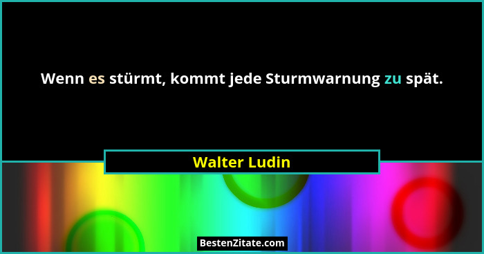 Wenn es stürmt, kommt jede Sturmwarnung zu spät.... - Walter Ludin