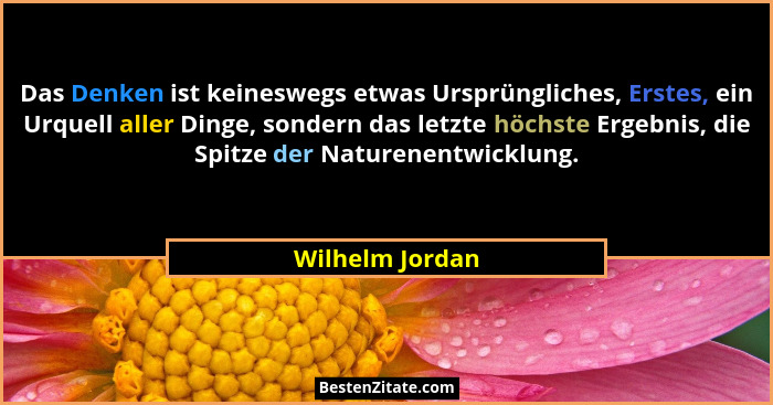 Das Denken ist keineswegs etwas Ursprüngliches, Erstes, ein Urquell aller Dinge, sondern das letzte höchste Ergebnis, die Spitze der... - Wilhelm Jordan