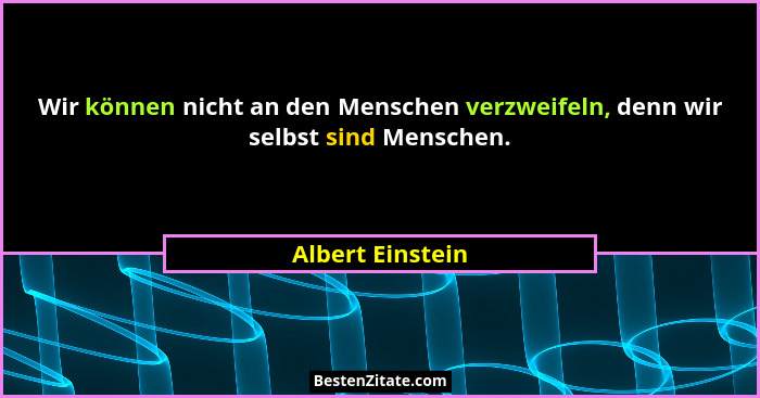 Wir können nicht an den Menschen verzweifeln, denn wir selbst sind Menschen.... - Albert Einstein