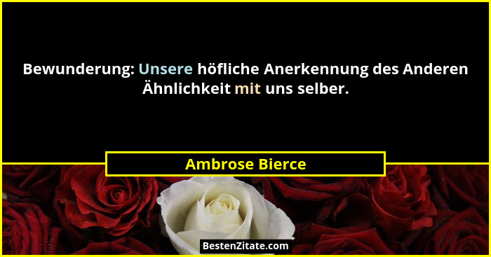 Bewunderung: Unsere höfliche Anerkennung des Anderen Ähnlichkeit mit uns selber.... - Ambrose Bierce