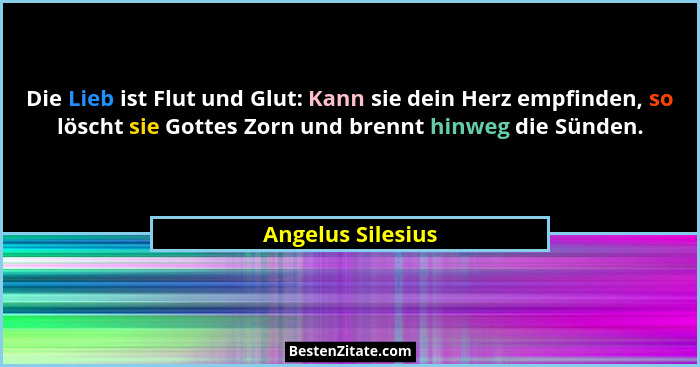 Die Lieb ist Flut und Glut: Kann sie dein Herz empfinden, so löscht sie Gottes Zorn und brennt hinweg die Sünden.... - Angelus Silesius