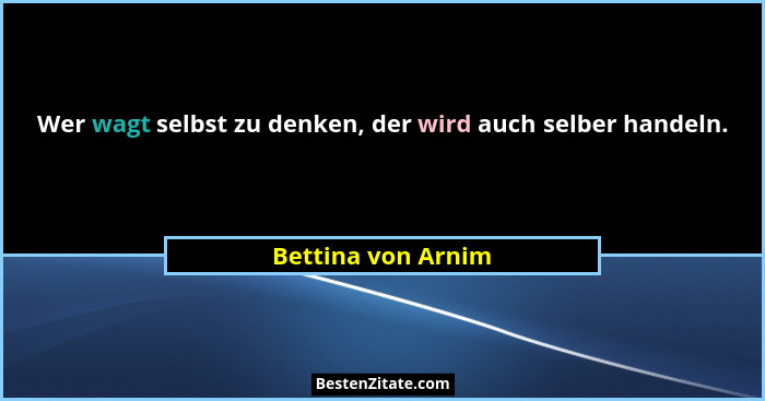 Wer wagt selbst zu denken, der wird auch selber handeln.... - Bettina von Arnim