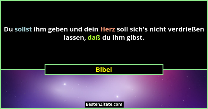 Du sollst ihm geben und dein Herz soll sich's nicht verdrießen lassen, daß du ihm gibst.... - Bibel