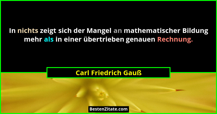 In nichts zeigt sich der Mangel an mathematischer Bildung mehr als in einer übertrieben genauen Rechnung.... - Carl Friedrich Gauß