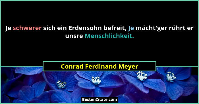 Je schwerer sich ein Erdensohn befreit, Je mächt'ger rührt er unsre Menschlichkeit.... - Conrad Ferdinand Meyer