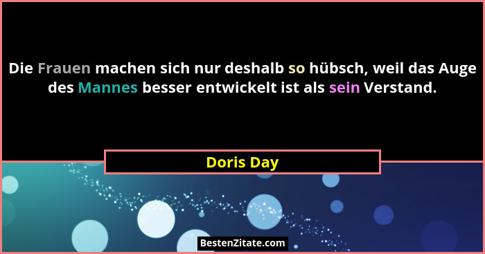 Die Frauen machen sich nur deshalb so hübsch, weil das Auge des Mannes besser entwickelt ist als sein Verstand.... - Doris Day