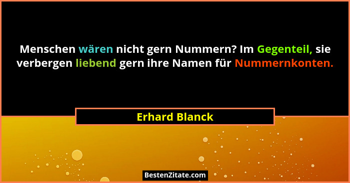 Menschen wären nicht gern Nummern? Im Gegenteil, sie verbergen liebend gern ihre Namen für Nummernkonten.... - Erhard Blanck