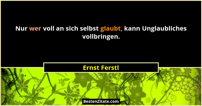 Nur wer voll an sich selbst glaubt, kann Unglaubliches vollbringen.... - Ernst Ferstl