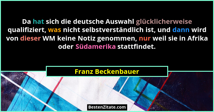 Da hat sich die deutsche Auswahl glücklicherweise qualifiziert, was nicht selbstverständlich ist, und dann wird von dieser WM kein... - Franz Beckenbauer