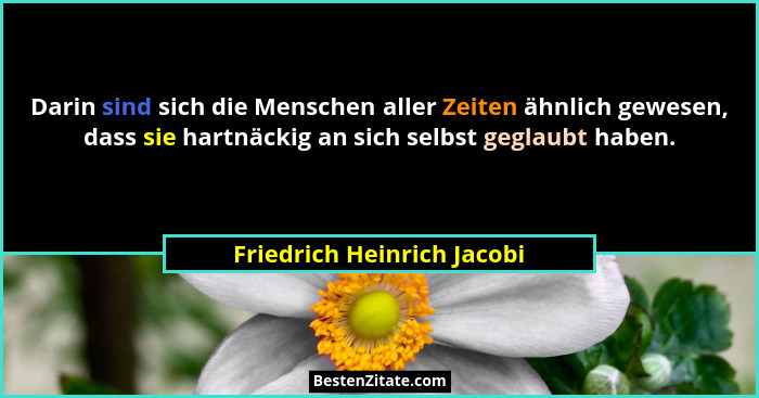 Darin sind sich die Menschen aller Zeiten ähnlich gewesen, dass sie hartnäckig an sich selbst geglaubt haben.... - Friedrich Heinrich Jacobi