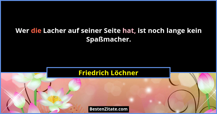 Wer die Lacher auf seiner Seite hat, ist noch lange kein Spaßmacher.... - Friedrich Löchner