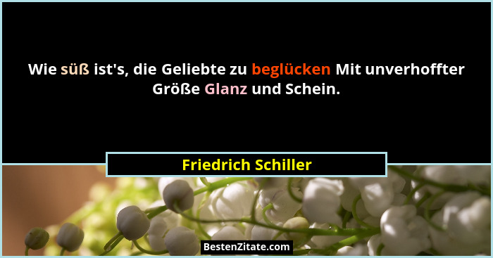 Wie süß ist's, die Geliebte zu beglücken Mit unverhoffter Größe Glanz und Schein.... - Friedrich Schiller