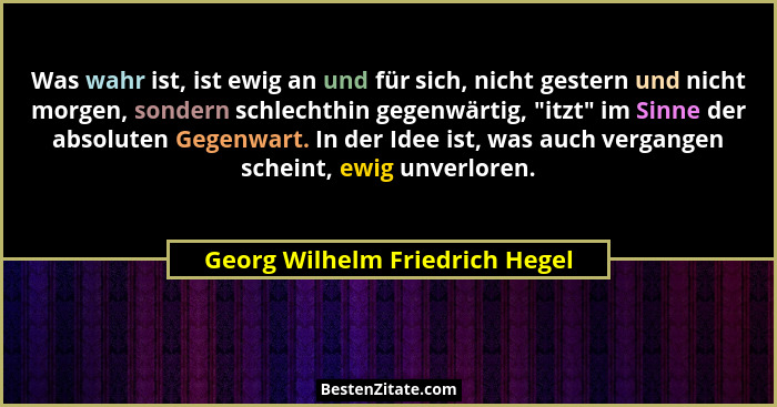 Was wahr ist, ist ewig an und für sich, nicht gestern und nicht morgen, sondern schlechthin gegenwärtig, "itzt"... - Georg Wilhelm Friedrich Hegel