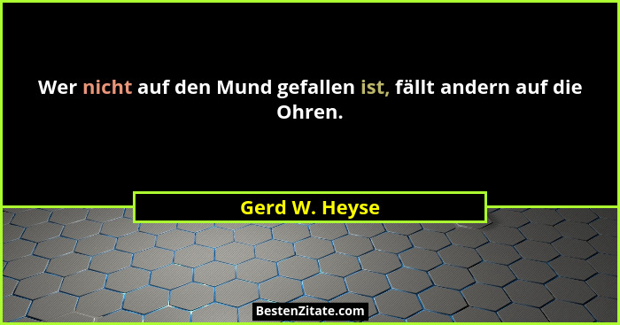Wer nicht auf den Mund gefallen ist, fällt andern auf die Ohren.... - Gerd W. Heyse