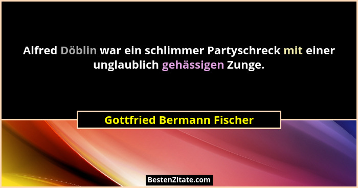 Alfred Döblin war ein schlimmer Partyschreck mit einer unglaublich gehässigen Zunge.... - Gottfried Bermann Fischer