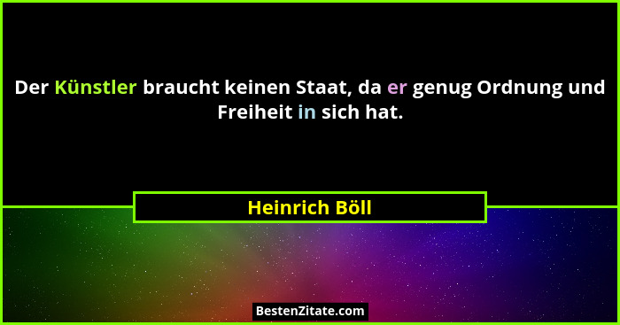 Der Künstler braucht keinen Staat, da er genug Ordnung und Freiheit in sich hat.... - Heinrich Böll