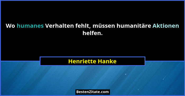 Wo humanes Verhalten fehlt, müssen humanitäre Aktionen helfen.... - Henriette Hanke