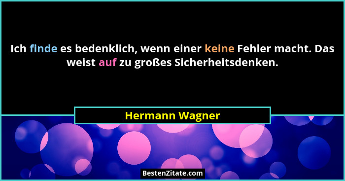 Ich finde es bedenklich, wenn einer keine Fehler macht. Das weist auf zu großes Sicherheitsdenken.... - Hermann Wagner