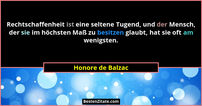 Rechtschaffenheit ist eine seltene Tugend, und der Mensch, der sie im höchsten Maß zu besitzen glaubt, hat sie oft am wenigsten.... - Honore de Balzac