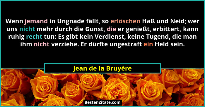 Wenn jemand in Ungnade fällt, so erlöschen Haß und Neid; wer uns nicht mehr durch die Gunst, die er genießt, erbittert, kann ruhi... - Jean de la Bruyère