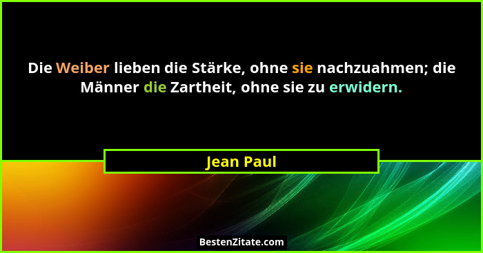Die Weiber lieben die Stärke, ohne sie nachzuahmen; die Männer die Zartheit, ohne sie zu erwidern.... - Jean Paul