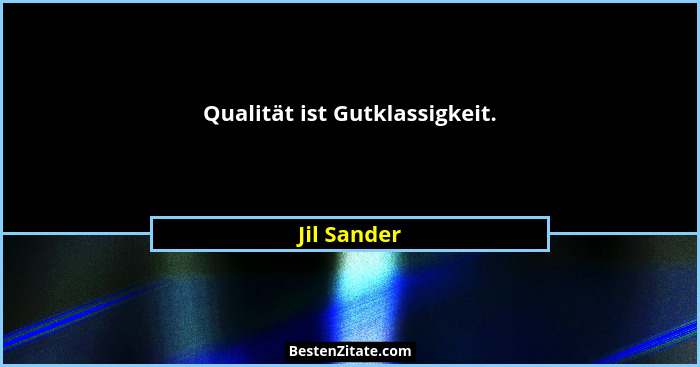 Qualität ist Gutklassigkeit.... - Jil Sander