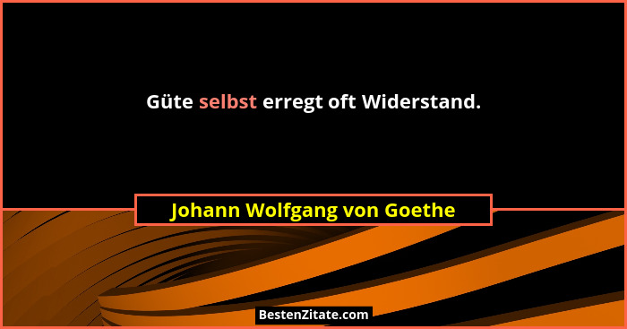 Güte selbst erregt oft Widerstand.... - Johann Wolfgang von Goethe