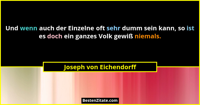 Und wenn auch der Einzelne oft sehr dumm sein kann, so ist es doch ein ganzes Volk gewiß niemals.... - Joseph von Eichendorff