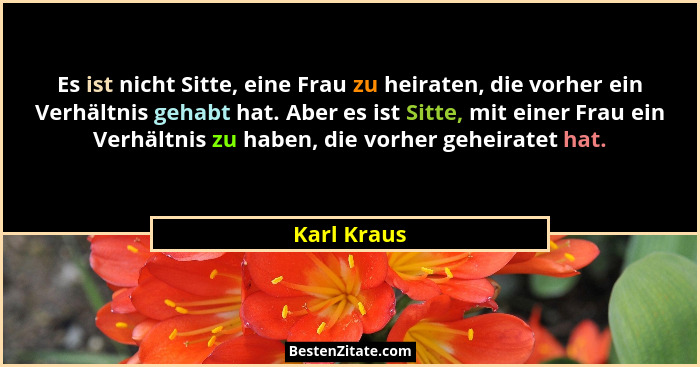 Es ist nicht Sitte, eine Frau zu heiraten, die vorher ein Verhältnis gehabt hat. Aber es ist Sitte, mit einer Frau ein Verhältnis zu habe... - Karl Kraus