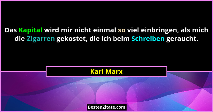 Das Kapital wird mir nicht einmal so viel einbringen, als mich die Zigarren gekostet, die ich beim Schreiben geraucht.... - Karl Marx