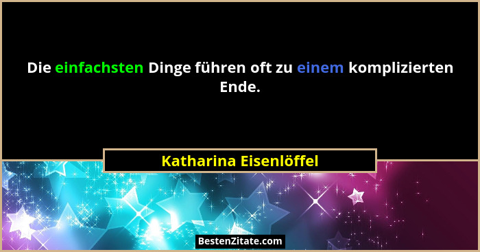 Die einfachsten Dinge führen oft zu einem komplizierten Ende.... - Katharina Eisenlöffel