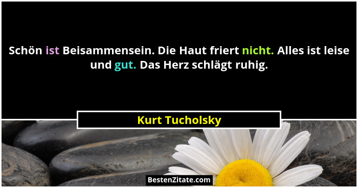 Schön ist Beisammensein. Die Haut friert nicht. Alles ist leise und gut. Das Herz schlägt ruhig.... - Kurt Tucholsky