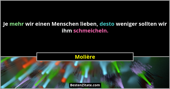 Je mehr wir einen Menschen lieben, desto weniger sollten wir ihm schmeicheln.... - Molière