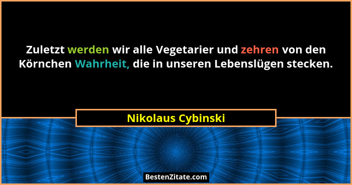 Zuletzt werden wir alle Vegetarier und zehren von den Körnchen Wahrheit, die in unseren Lebenslügen stecken.... - Nikolaus Cybinski