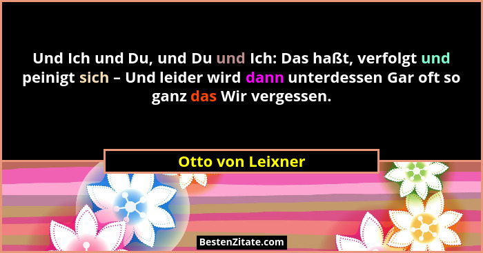 Und Ich und Du, und Du und Ich: Das haßt, verfolgt und peinigt sich – Und leider wird dann unterdessen Gar oft so ganz das Wir verg... - Otto von Leixner