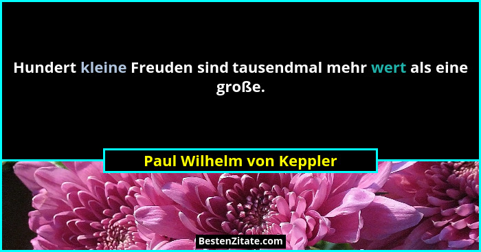 Hundert kleine Freuden sind tausendmal mehr wert als eine große.... - Paul Wilhelm von Keppler