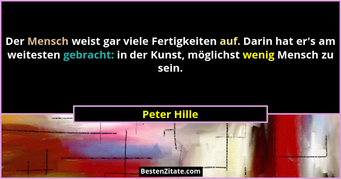 Der Mensch weist gar viele Fertigkeiten auf. Darin hat er's am weitesten gebracht: in der Kunst, möglichst wenig Mensch zu sein.... - Peter Hille