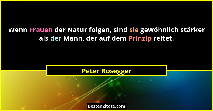 Wenn Frauen der Natur folgen, sind sie gewöhnlich stärker als der Mann, der auf dem Prinzip reitet.... - Peter Rosegger