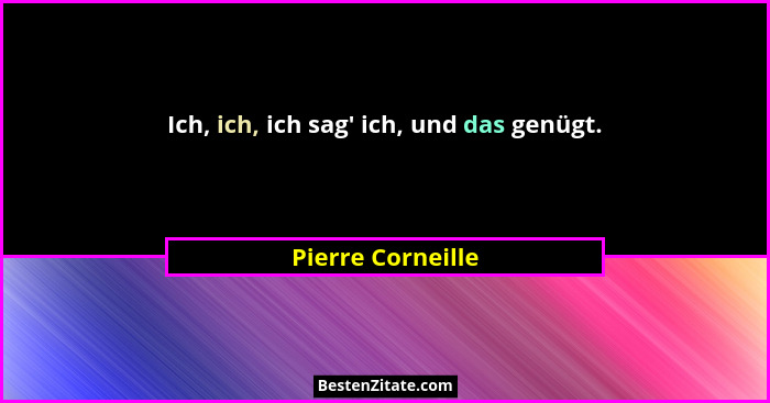 Ich, ich, ich sag' ich, und das genügt.... - Pierre Corneille